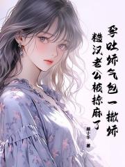 孕吐娇气包一撒娇，糙汉老公被撩麻了